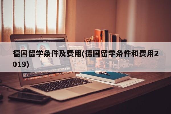德国留学条件及费用(德国留学条件和费用2019)