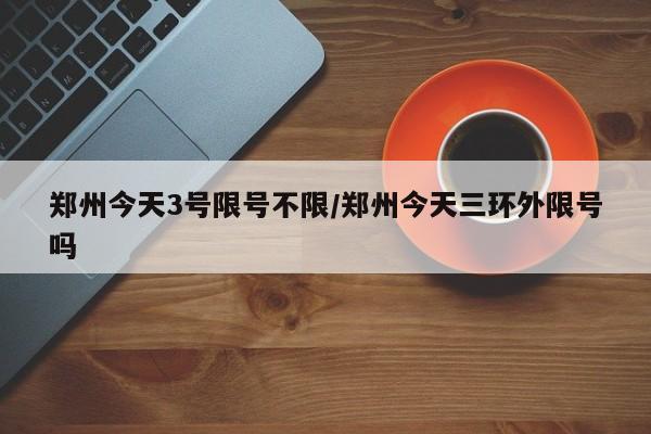 郑州今天3号限号不限/郑州今天三环外限号吗
