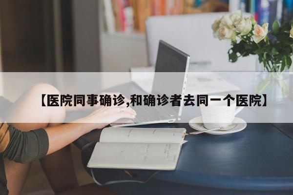 【医院同事确诊,和确诊者去同一个医院】
