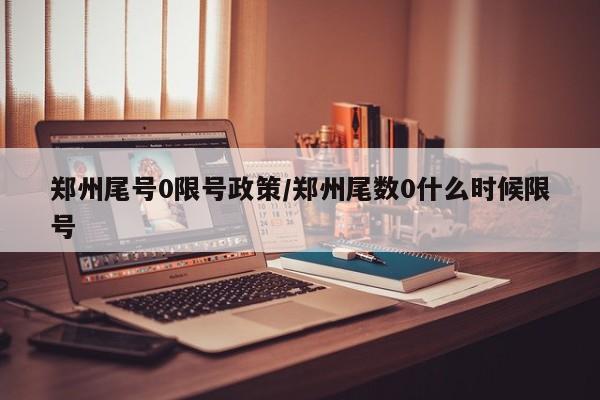 郑州尾号0限号政策/郑州尾数0什么时候限号