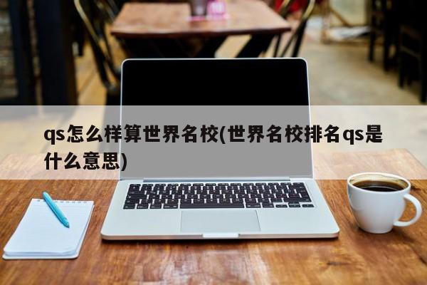 qs怎么样算世界名校(世界名校排名qs是什么意思)