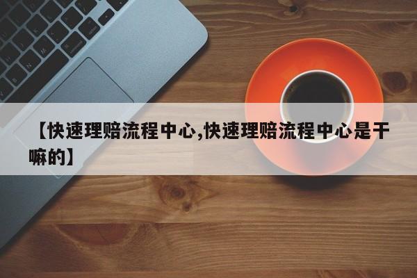 【快速理赔流程中心,快速理赔流程中心是干嘛的】