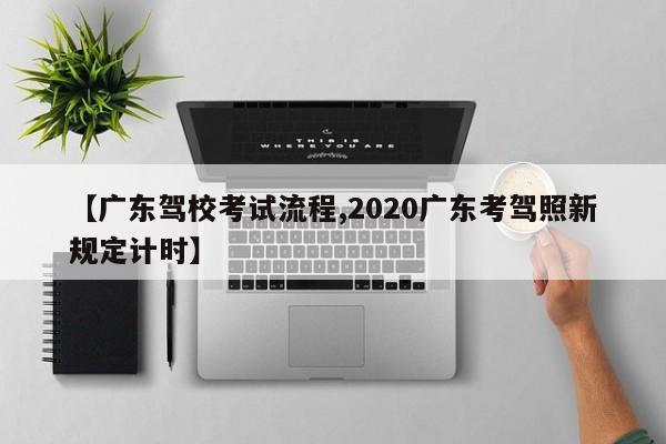 【广东驾校考试流程,2020广东考驾照新规定计时】