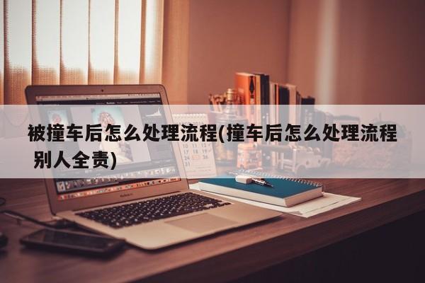 被撞车后怎么处理流程(撞车后怎么处理流程 别人全责)