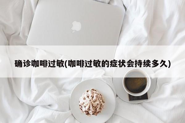 确诊咖啡过敏(咖啡过敏的症状会持续多久)