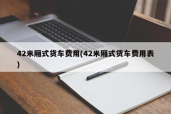 42米厢式货车费用(42米厢式货车费用表)
