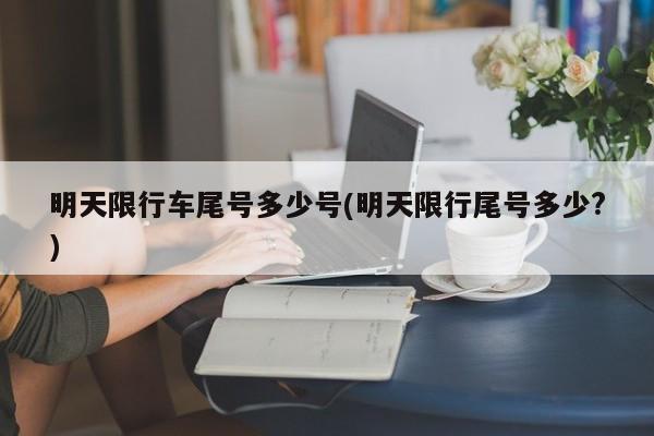 明天限行车尾号多少号(明天限行尾号多少?)
