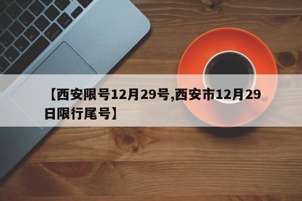 【西安限号12月29号,西安市12月29日限行尾号】