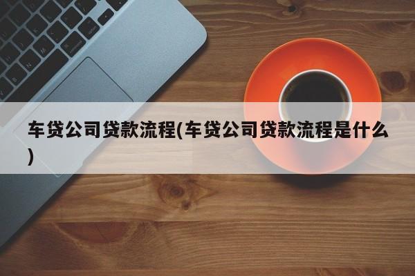 车贷公司贷款流程(车贷公司贷款流程是什么)