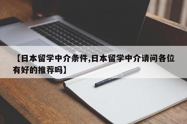 【日本留学中介条件,日本留学中介请问各位有好的推荐吗】