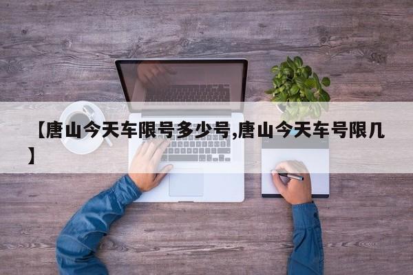 【唐山今天车限号多少号,唐山今天车号限几】