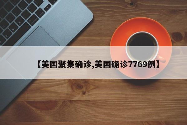 【美国聚集确诊,美国确诊7769例】