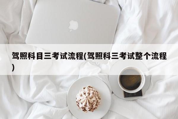 驾照科目三考试流程(驾照科三考试整个流程)