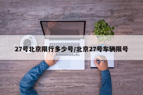 27号北京限行多少号/北京27号车辆限号