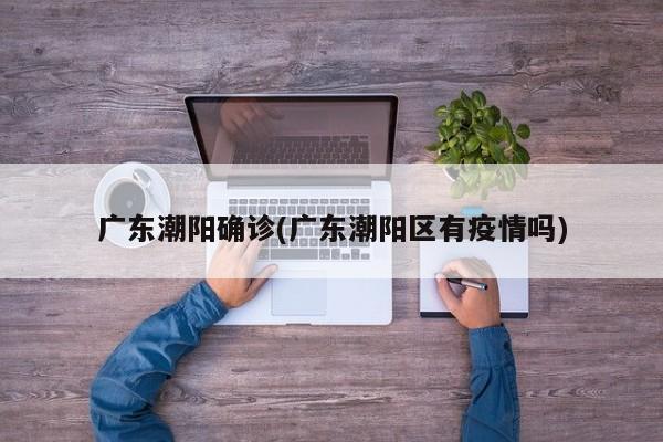 广东潮阳确诊(广东潮阳区有疫情吗)