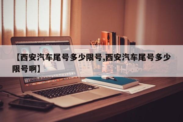 【西安汽车尾号多少限号,西安汽车尾号多少限号啊】