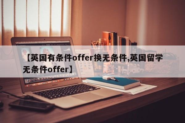 【英国有条件offer换无条件,英国留学无条件offer】