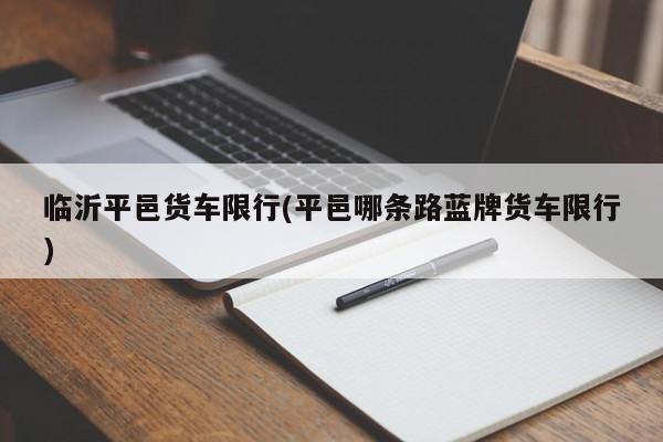 临沂平邑货车限行(平邑哪条路蓝牌货车限行)