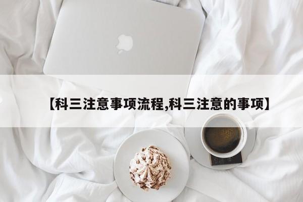 【科三注意事项流程,科三注意的事项】