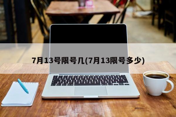 7月13号限号几(7月13限号多少)