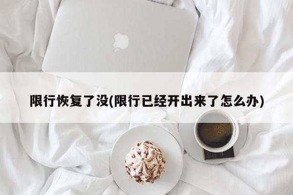 限行恢复了没(限行已经开出来了怎么办)