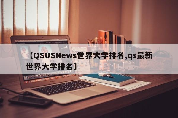 【QSUSNews世界大学排名,qs最新世界大学排名】