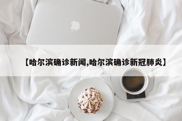 【哈尔滨确诊新闻,哈尔滨确诊新冠肺炎】