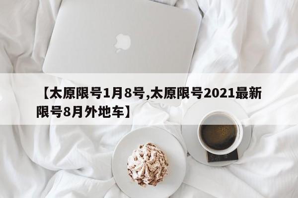 【太原限号1月8号,太原限号2021最新限号8月外地车】