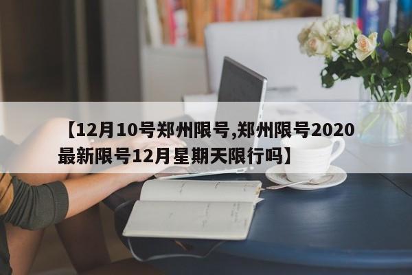 【12月10号郑州限号,郑州限号2020最新限号12月星期天限行吗】