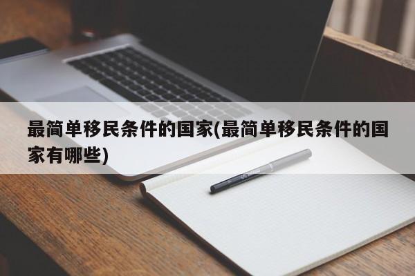 最简单移民条件的国家(最简单移民条件的国家有哪些)