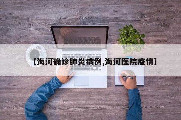 【海河确诊肺炎病例,海河医院疫情】