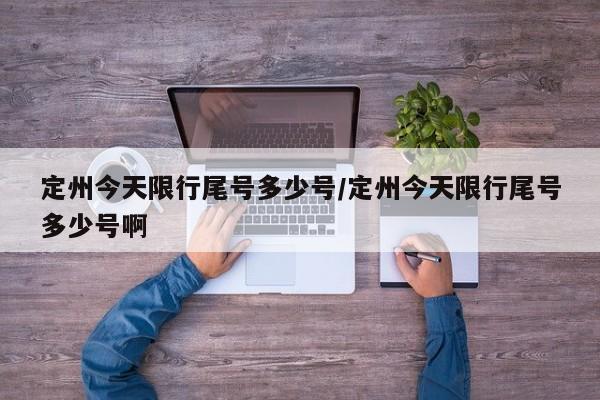 定州今天限行尾号多少号/定州今天限行尾号多少号啊