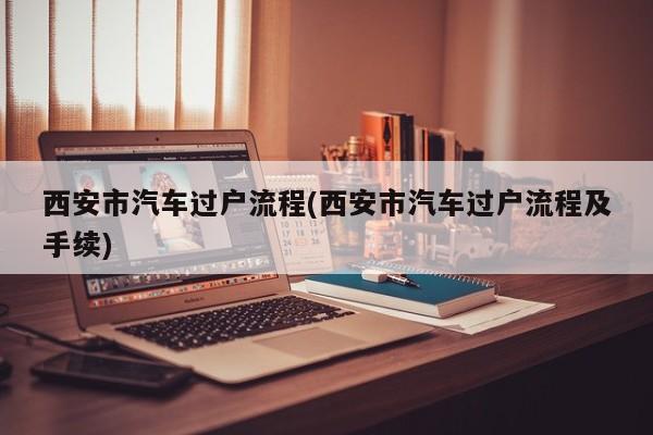 西安市汽车过户流程(西安市汽车过户流程及手续)