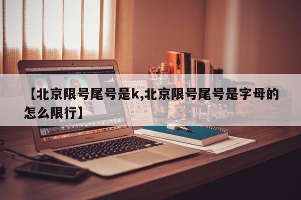 【北京限号尾号是k,北京限号尾号是字母的怎么限行】