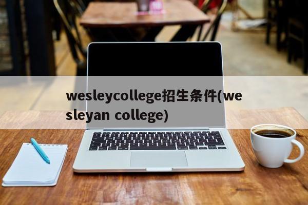 wesleycollege招生条件(wesleyan college)