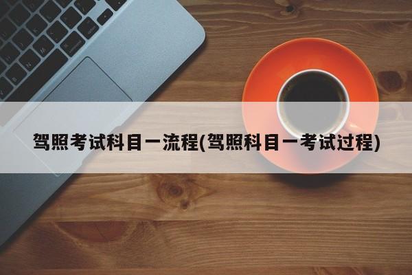 驾照考试科目一流程(驾照科目一考试过程)