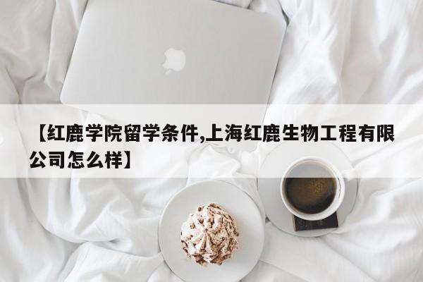 【红鹿学院留学条件,上海红鹿生物工程有限公司怎么样】