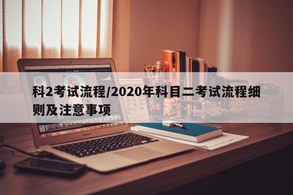科2考试流程/2020年科目二考试流程细则及注意事项