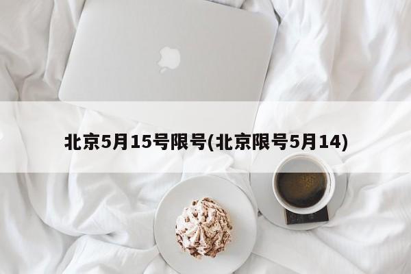 北京5月15号限号(北京限号5月14)