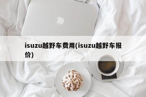 isuzu越野车费用(isuzu越野车报价)