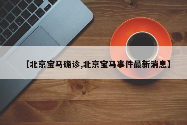 【北京宝马确诊,北京宝马事件最新消息】
