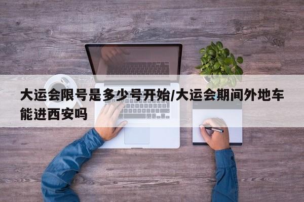 大运会限号是多少号开始/大运会期间外地车能进西安吗
