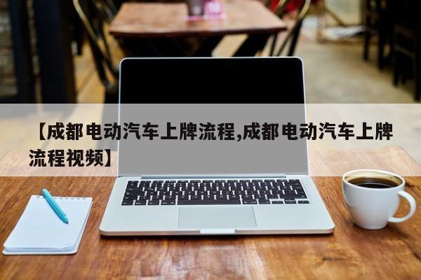 【成都电动汽车上牌流程,成都电动汽车上牌流程视频】