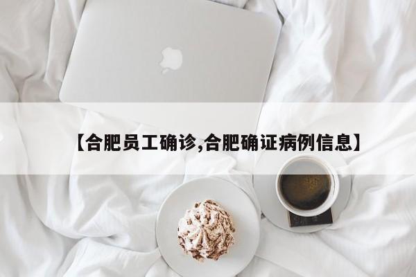 【合肥员工确诊,合肥确证病例信息】