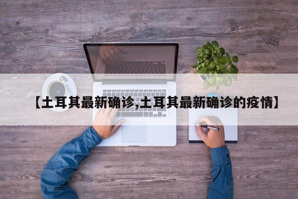 【土耳其最新确诊,土耳其最新确诊的疫情】