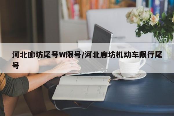 河北廊坊尾号W限号/河北廊坊机动车限行尾号