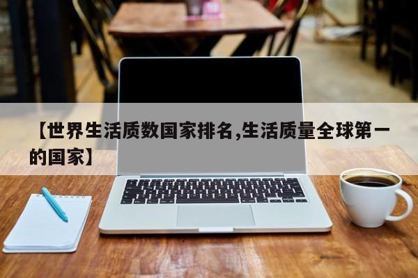【世界生活质数国家排名,生活质量全球第一的国家】