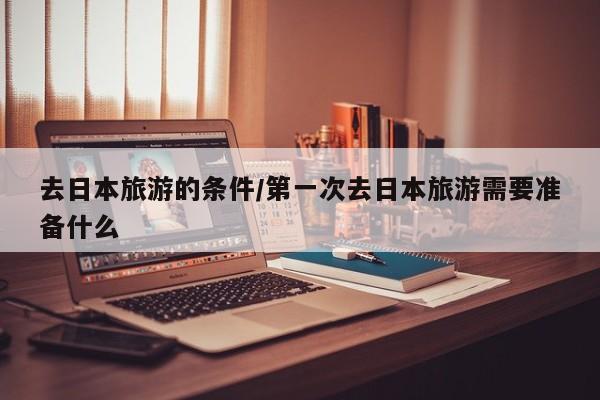 去日本旅游的条件/第一次去日本旅游需要准备什么
