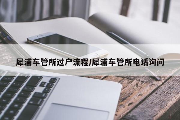犀浦车管所过户流程/犀浦车管所电话询问
