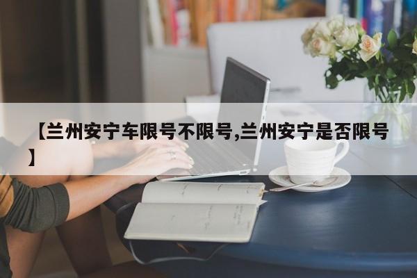 【兰州安宁车限号不限号,兰州安宁是否限号】